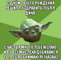 С Днём твоего Рождения решил поздравить тебя я, Дина. Счастья много тебе желаю, и во всём успеха добивайся ты. Тебя обнимаю я! (Казак)