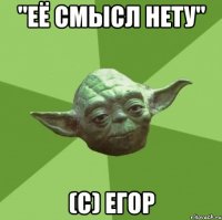 "Её смысл нету" (с) Егор