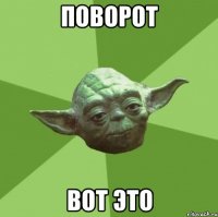 ПОВОРОТ ВОТ ЭТО