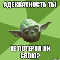 Адекватность ты Не потерял ли свою?