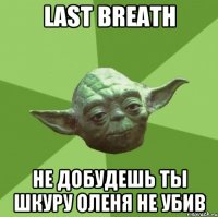 Last Breath Не добудешь ты шкуру оленя не убив