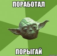 ПОРАБОТАЛ ПОРЫГАЙ