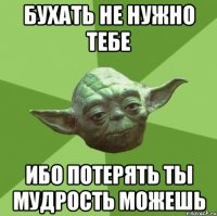 Бухать не нужно тебе Ибо потерять ты мудрость можешь