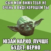 сын мой, вижу тебя, не очень в виде хорошем ты юзай нарко, лучше будет, верно