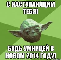 С Наступающим тебя) Будь умницей в новом 2014 году)