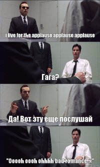 i live for the applause applause applause Гага? Да! Вот эту еще послушай "Ooooh oooh ohhhh bad romance...."