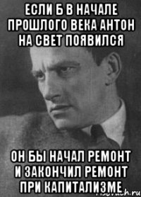 Если б в начале прошлого века Антон на свет появился Он бы начал ремонт И закончил ремонт При капитализме