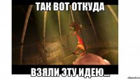 Так вот откуда Взяли эту идею...