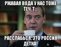 Ржавая вода у нас тоже теч`т... Расслабься, это Россия детка!