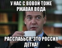 У нас с Вовой тоже ржавая вода Расслабься, это Россия детка!