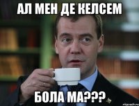 ал мен де келсем бола ма???