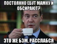 Постоянно ебут мамку и обсирают? Это же БЗМ, расслабся