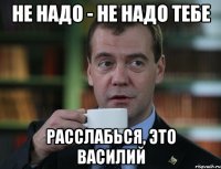 не надо - не надо тебе расслабься, это Василий