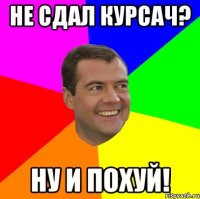 не сдал курсач? ну и похуй!