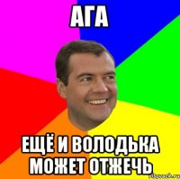 ага ещё и Володька может отжечь