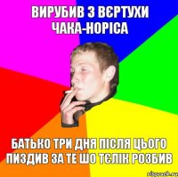 вирубив з вєртухи чака-норіса батько три дня після цього пиздив за те шо тєлік розбив