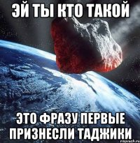 эй ты кто такой это фразу первые признесли таджики