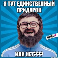 я тут единственный придурок или нет???