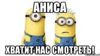 Аниса хватит нас смотреть!