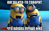 Когда кто-то говорит Что adidas лучше nike
