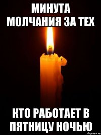 Минута молчания за тех кто работает в пятницу ночью