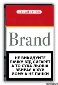 не викидуйте пачку від сигарет а то сука льоша збирає а хуй йому а не пачки