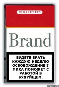 Будете брать каждую неделю освобождение!? Миха поможет с работой в будуйщем.