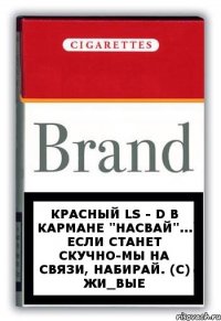 Красный LS - d в кармане "насвай"... если станет скучно-мы на связи, набирай. (с) Жи_Вые