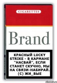 Красный Lucky Strike - в кармане "насвай", если станет скучно, мы на связи-набирай. (с) Жи_Вые