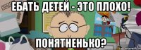 Ебать детей - это плохо! Понятненько?