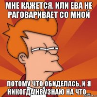 Мне кажется, или ева Не раговаривает со мной потому что обиделась, и я никогда не узнаю на что...