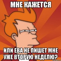 Мне кажется или ева не пишет мне уже вторую неделю?