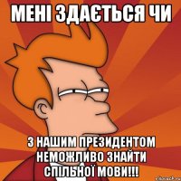 мені здається чи з нашим президентом неможливо знайти спільної мови!!!