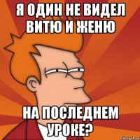 Я ОДИН НЕ ВИДЕЛ ВИТЮ И ЖЕНЮ НА ПОСЛЕДНЕМ УРОКЕ?