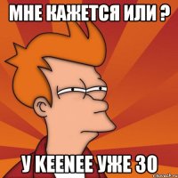 мне кажется или ? у keenee уже 30