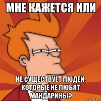 МНЕ КАЖЕТСЯ ИЛИ не существует людей, которые не любят мандарины?