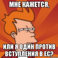 мне кажется, или я один против вступления в ЕС?