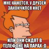 Мне кажется, у друзей закончился инет или они сидят в телефоне на парах :D