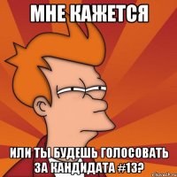 Мне кажется или ты будешь голосовать за кандидата #13?