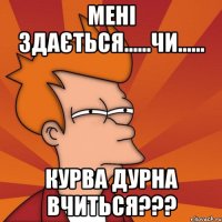 МЕНІ ЗДАЄТЬСЯ......ЧИ...... КУРВА ДУРНА ВЧИТЬСЯ???