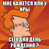 мне кажется или у Иры сегодня день рождения ?