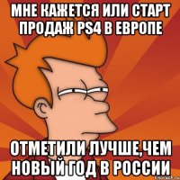 мне кажется или старт продаж ps4 в европе отметили лучше,чем новый год в России