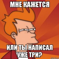 мне кажется или ты написал уже три?