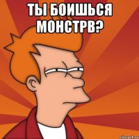 ты боишься монстрв? 