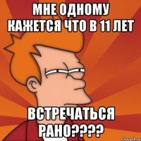 МНЕ ОДНОМУ КАЖЕТСЯ ЧТО В 11 ЛЕТ ВСТРЕЧАТЬСЯ РАНО????