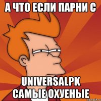 а что если парни с UniversalPK самые охуеные