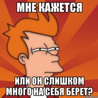 Мне кажется Или он слишком много на себя берет?