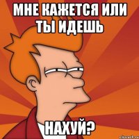 Мне кажется или ты идешь НАХУЙ?