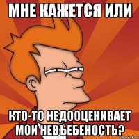 Мне кажется или кто-то недооценивает мои невъебеность?