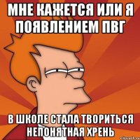 Мне кажется или я появлением ПВГ в школе стала твориться непонятная хрень